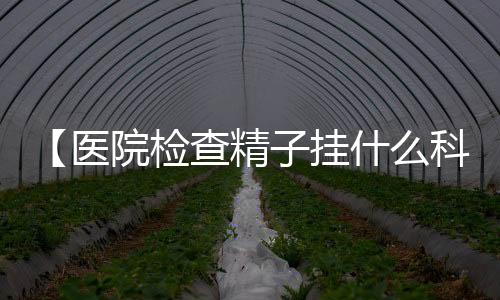 【医院检查精子挂什么科】活着谁唱的