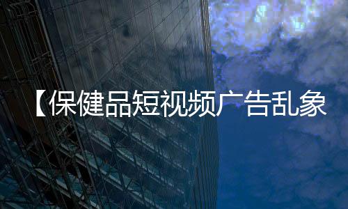 【保健品短视频广告乱象案例分析】金牛座2021年