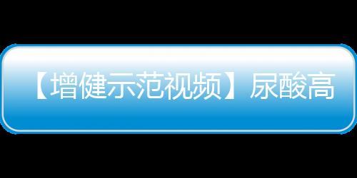 【增健示范视频】尿酸高如何降低