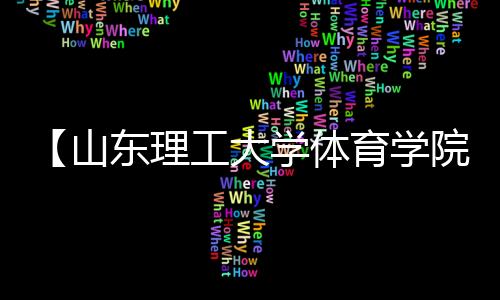 【山东理工大学体育学院官网入口】德胜大大是什么梗