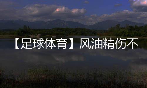 【足球体育】风油精伤不伤车漆